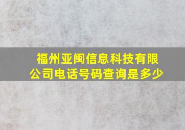 福州亚闽信息科技有限公司电话号码查询是多少