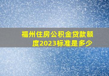 福州住房公积金贷款额度2023标准是多少