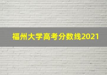 福州大学高考分数线2021