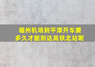 福州机场到平潭开车要多久才能到达高铁北站呢