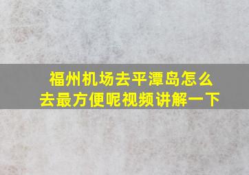 福州机场去平潭岛怎么去最方便呢视频讲解一下