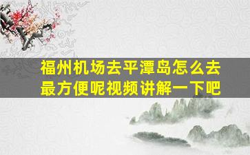 福州机场去平潭岛怎么去最方便呢视频讲解一下吧