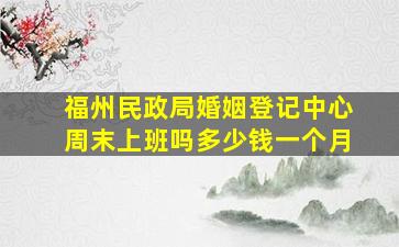 福州民政局婚姻登记中心周末上班吗多少钱一个月