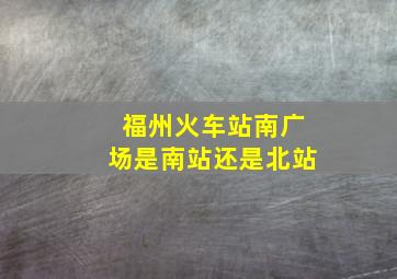 福州火车站南广场是南站还是北站