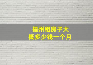 福州租房子大概多少钱一个月