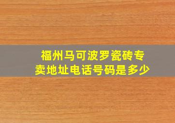 福州马可波罗瓷砖专卖地址电话号码是多少