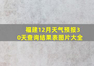 福建12月天气预报30天查询结果表图片大全