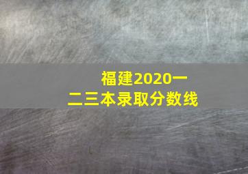 福建2020一二三本录取分数线