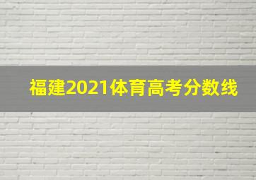 福建2021体育高考分数线