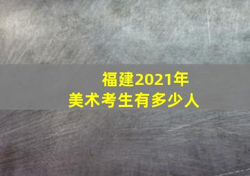 福建2021年美术考生有多少人