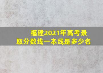 福建2021年高考录取分数线一本线是多少名