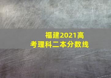 福建2021高考理科二本分数线