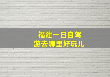 福建一日自驾游去哪里好玩儿