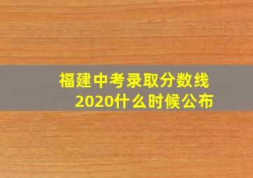 福建中考录取分数线2020什么时候公布