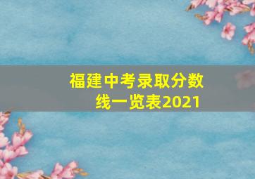 福建中考录取分数线一览表2021