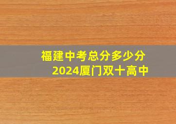 福建中考总分多少分2024厦门双十高中