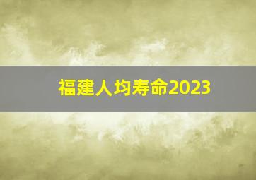 福建人均寿命2023