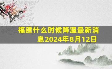 福建什么时候降温最新消息2024年8月12日