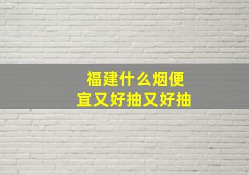 福建什么烟便宜又好抽又好抽