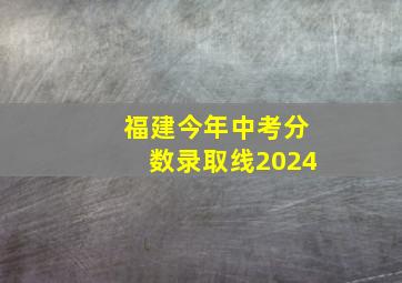 福建今年中考分数录取线2024