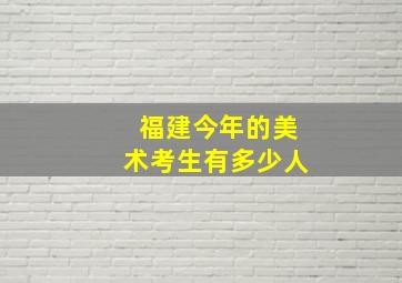 福建今年的美术考生有多少人