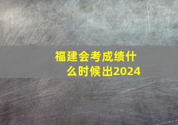 福建会考成绩什么时候出2024