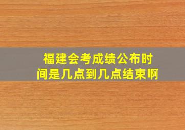 福建会考成绩公布时间是几点到几点结束啊