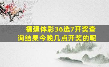 福建体彩36选7开奖查询结果今晚几点开奖的呢