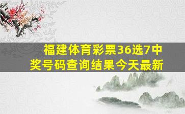 福建体育彩票36选7中奖号码查询结果今天最新