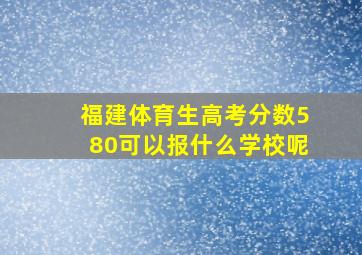 福建体育生高考分数580可以报什么学校呢