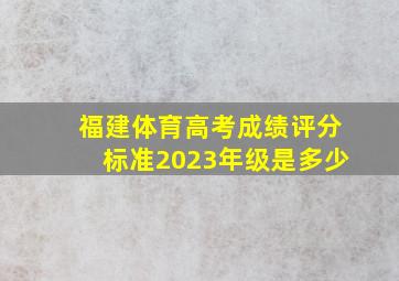 福建体育高考成绩评分标准2023年级是多少