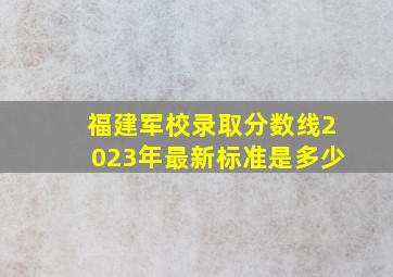 福建军校录取分数线2023年最新标准是多少