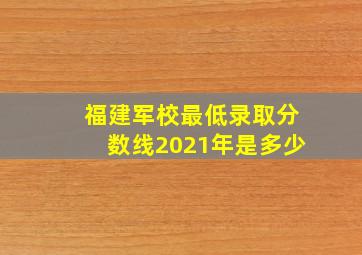 福建军校最低录取分数线2021年是多少