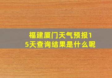 福建厦门天气预报15天查询结果是什么呢