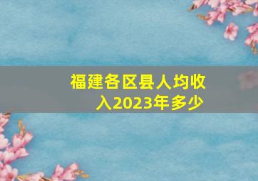 福建各区县人均收入2023年多少