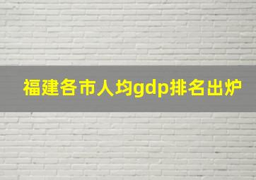 福建各市人均gdp排名出炉