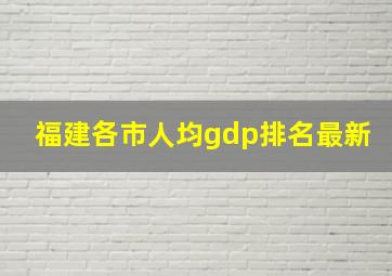 福建各市人均gdp排名最新