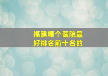 福建哪个医院最好排名前十名的