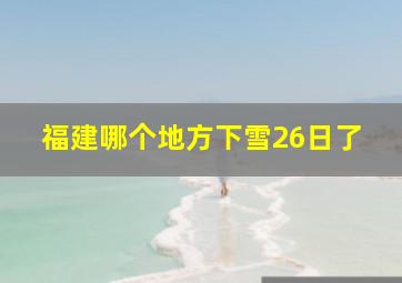 福建哪个地方下雪26日了