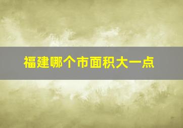 福建哪个市面积大一点