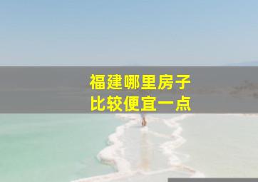 福建哪里房子比较便宜一点