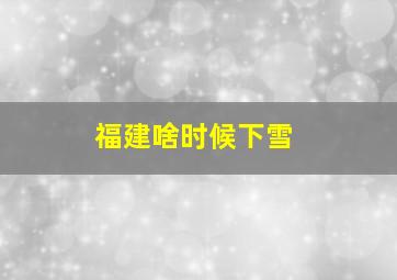 福建啥时候下雪