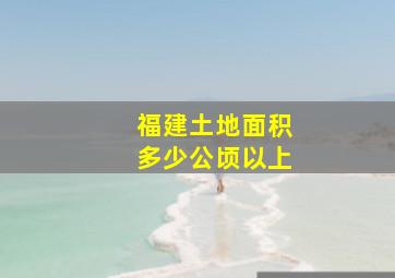 福建土地面积多少公顷以上