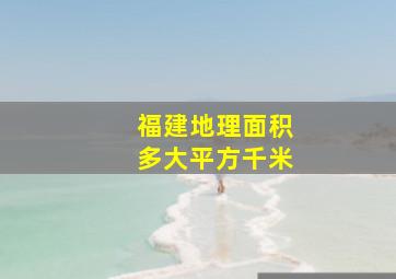 福建地理面积多大平方千米