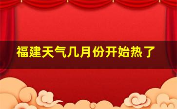 福建天气几月份开始热了