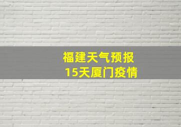 福建天气预报15天厦门疫情