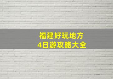 福建好玩地方4日游攻略大全