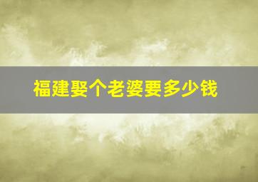 福建娶个老婆要多少钱