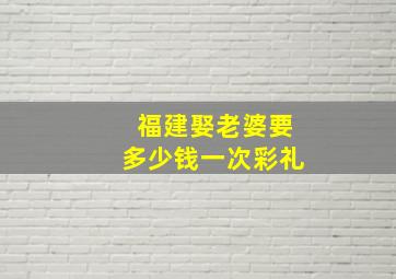 福建娶老婆要多少钱一次彩礼