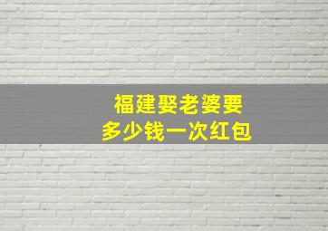 福建娶老婆要多少钱一次红包